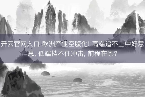开云官网入口 欧洲产业空腹化! 高端追不上中好意思， 低端挡不住冲击， 前程在哪?