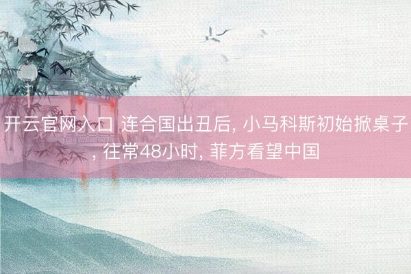 开云官网入口 连合国出丑后, 小马科斯初始掀桌子, 往常48小时, 菲方看望中国
