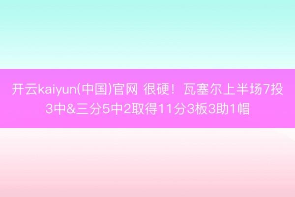 开云kaiyun(中国)官网 很硬！瓦塞尔上半场7投3中&三分5中2取得11分3板3助1帽