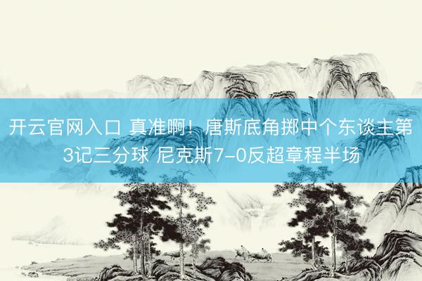 开云官网入口 真准啊！唐斯底角掷中个东谈主第3记三分球 尼克斯7-0反超章程半场