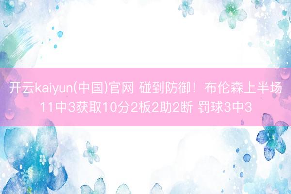 开云kaiyun(中国)官网 碰到防御!布伦森上半场11中3获取10分2板2助2断 罚球3中3