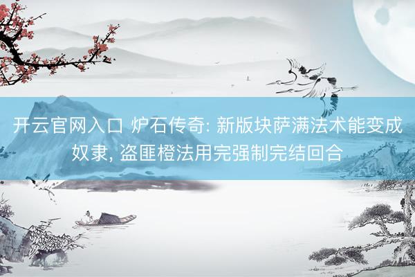 开云官网入口 炉石传奇: 新版块萨满法术能变成奴隶， 盗匪橙法用完强制完结回合