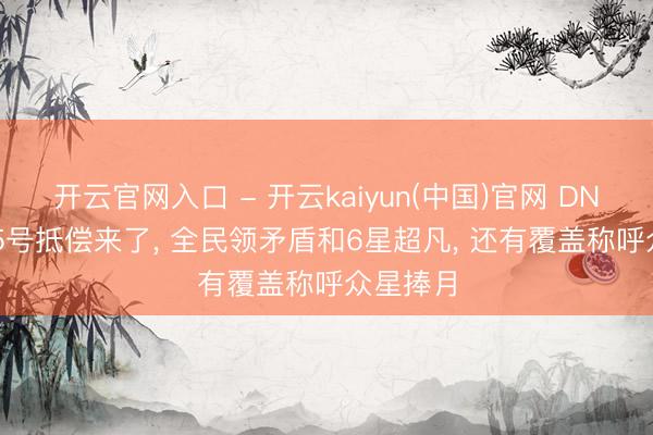开云官网入口 - 开云kaiyun(中国)官网 DNF手游: 5号抵偿来了， 全民领矛盾和6星超凡， 还有覆盖称呼众星捧月