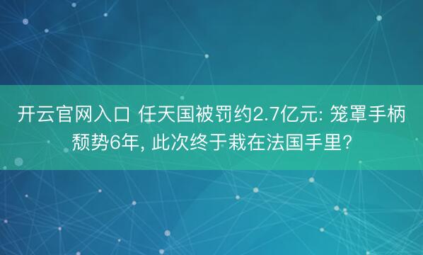 开云官网入口 任天国被罚约2.7亿元: 笼罩手柄颓势6年， 此次终于栽在法国手里?