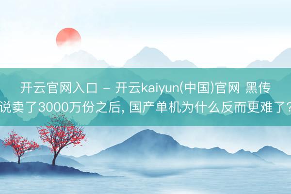 开云官网入口 - 开云kaiyun(中国)官网 黑传说卖了3000万份之后， 国产单机为什么反而更难了?