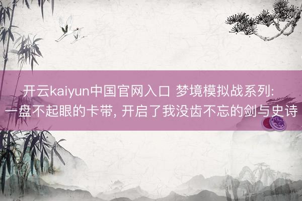 开云kaiyun中国官网入口 梦境模拟战系列: 一盘不起眼的卡带， 开启了我没齿不忘的剑与史诗