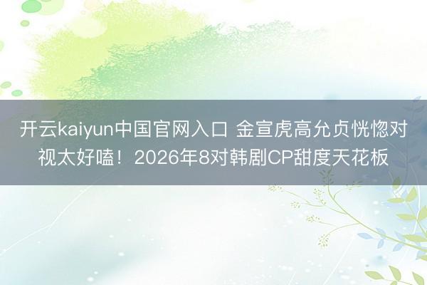 开云kaiyun中国官网入口 金宣虎高允贞恍惚对视太好嗑!2026年8对韩剧CP甜度天花板