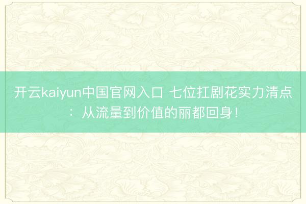 开云kaiyun中国官网入口 七位扛剧花实力清点：从流量到价值的丽都回身！