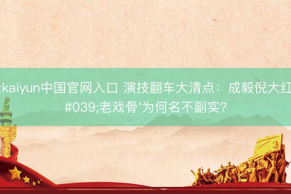 开云kaiyun中国官网入口 演技翻车大清点：成毅倪大红等'老戏骨'为何名不副实？