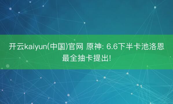 开云kaiyun(中国)官网 原神: 6.6下半卡池洛恩最全抽卡提出!