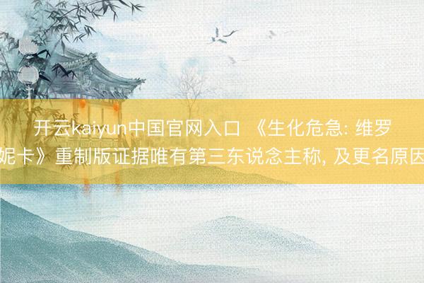 开云kaiyun中国官网入口 《生化危急: 维罗妮卡》重制版证据唯有第三东说念主称， 及更名原因