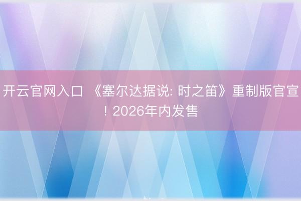 开云官网入口 《塞尔达据说: 时之笛》重制版官宣! 2026年内发售