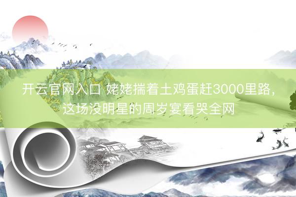开云官网入口 姥姥揣着土鸡蛋赶3000里路,这场没明星的周岁宴看哭全网