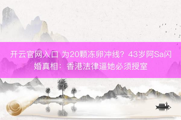 开云官网入口 为20颗冻卵冲线？43岁阿Sa闪婚真相：香港法律逼她必须授室