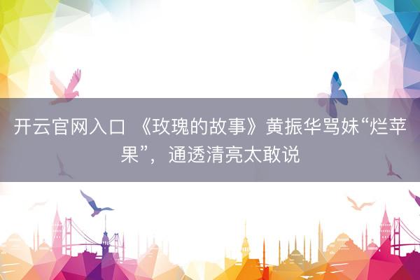 开云官网入口 《玫瑰的故事》黄振华骂妹“烂苹果”，通透清亮太敢说