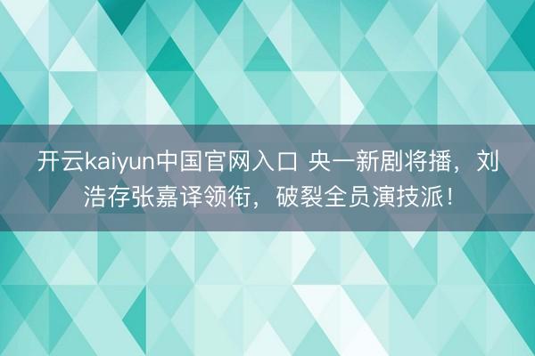 开云kaiyun中国官网入口 央一新剧将播，刘浩存张嘉译领衔，破裂全员演技派！
