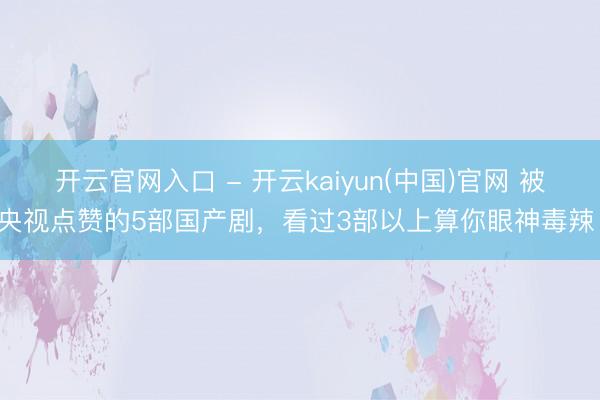 开云官网入口 - 开云kaiyun(中国)官网 被央视点赞的5部国产剧，看过3部以上算你眼神毒辣！