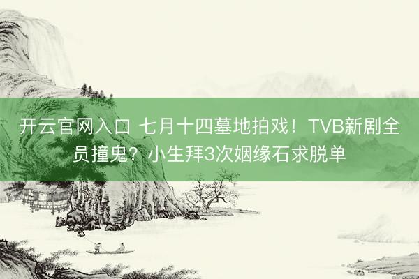 开云官网入口 七月十四墓地拍戏！TVB新剧全员撞鬼？小生拜3次姻缘石求脱单