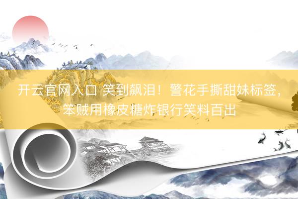 开云官网入口 笑到飙泪！警花手撕甜妹标签，笨贼用橡皮糖炸银行笑料百出