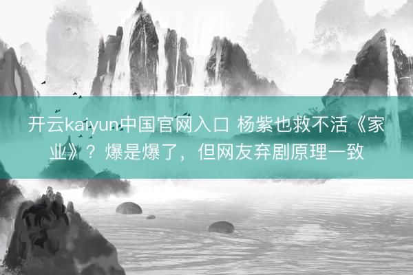 开云kaiyun中国官网入口 杨紫也救不活《家业》？爆是爆了，但网友弃剧原理一致