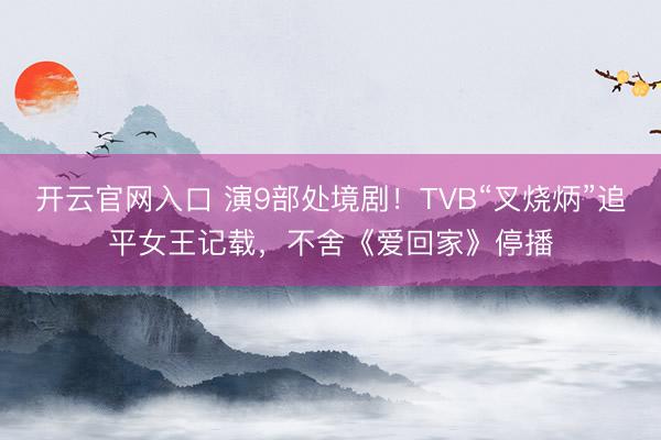 开云官网入口 演9部处境剧！TVB“叉烧炳”追平女王记载，不舍《爱回家》停播