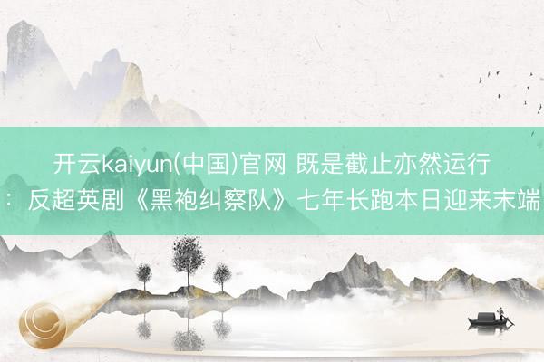 开云kaiyun(中国)官网 既是截止亦然运行：反超英剧《黑袍纠察队》七年长跑本日迎来末端
