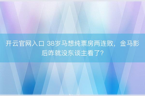 开云官网入口 38岁马想纯票房两连败，金马影后咋就没东谈主看了？