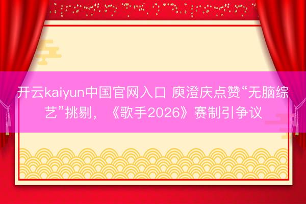 开云kaiyun中国官网入口 庾澄庆点赞“无脑综艺”挑剔，《歌手2026》赛制引争议