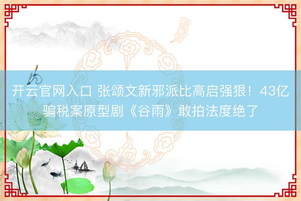 开云官网入口 张颂文新邪派比高启强狠！43亿骗税案原型剧《谷雨》敢拍法度绝了