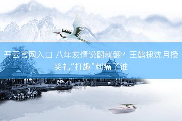 开云官网入口 八年友情说翻就翻？王鹤棣沈月授奖礼“打趣”刺痛了谁