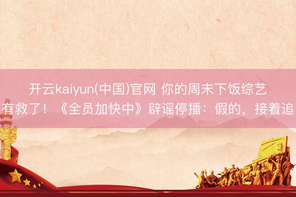 开云kaiyun(中国)官网 你的周末下饭综艺有救了！《全员加快中》辟谣停播：假的，接着追