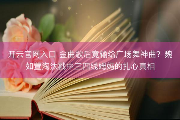 开云官网入口 金曲歌后竟输给广场舞神曲？魏如萱淘汰戳中三四线姆妈的扎心真相