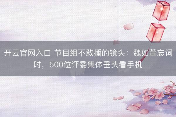 开云官网入口 节目组不敢播的镜头：魏如萱忘词时，500位评委集体垂头看手机