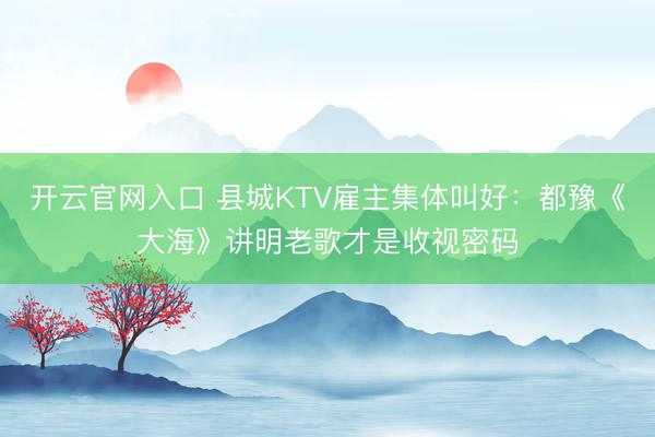 开云官网入口 县城KTV雇主集体叫好：都豫《大海》讲明老歌才是收视密码