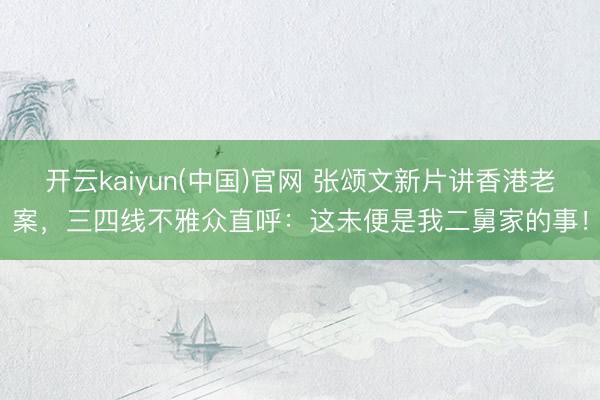 开云kaiyun(中国)官网 张颂文新片讲香港老案，三四线不雅众直呼：这未便是我二舅家的事！