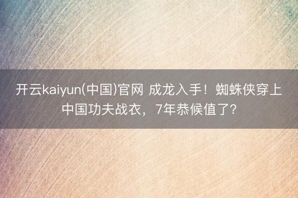 开云kaiyun(中国)官网 成龙入手！蜘蛛侠穿上中国功夫战衣，7年恭候值了？