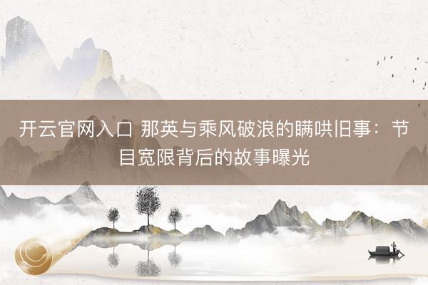 开云官网入口 那英与乘风破浪的瞒哄旧事：节目宽限背后的故事曝光