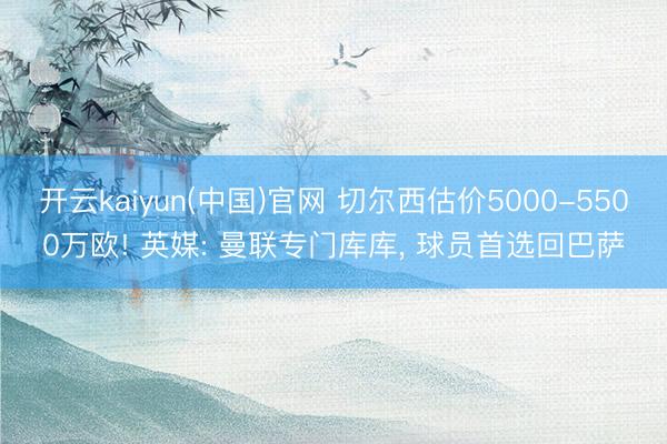 开云kaiyun(中国)官网 切尔西估价5000-5500万欧! 英媒: 曼联专门库库， 球员首选回巴萨