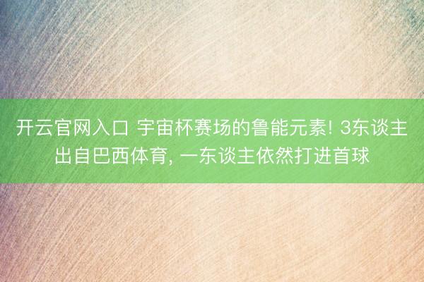 开云官网入口 宇宙杯赛场的鲁能元素! 3东谈主出自巴西体育， 一东谈主依然打进首球