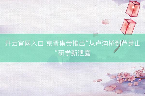 开云官网入口 京晋集会推出“从卢沟桥到芦芽山”研学新泄露