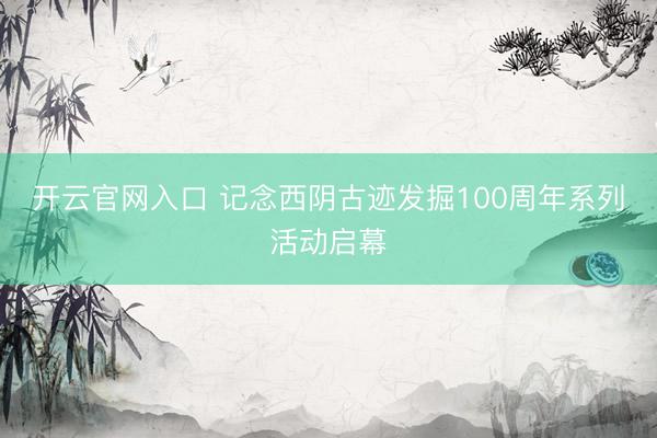 开云官网入口 记念西阴古迹发掘100周年系列活动启幕