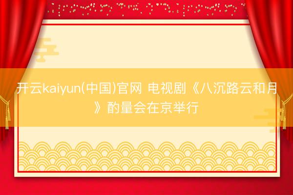 开云kaiyun(中国)官网 电视剧《八沉路云和月》酌量会在京举行