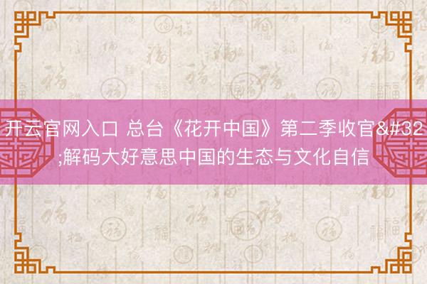开云官网入口 总台《花开中国》第二季收官 解码大好意思中国的生态与文化自信