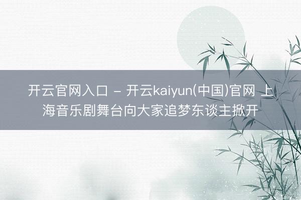 开云官网入口 - 开云kaiyun(中国)官网 上海音乐剧舞台向大家追梦东谈主掀开