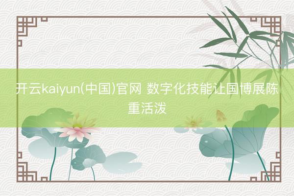 开云kaiyun(中国)官网 数字化技能让国博展陈重活泼