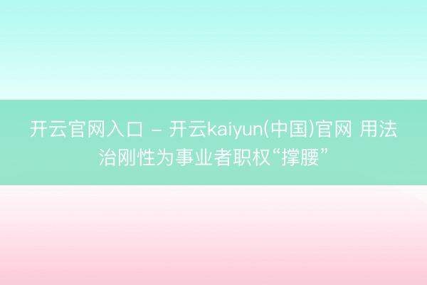 开云官网入口 - 开云kaiyun(中国)官网 用法治刚性为事业者职权“撑腰”