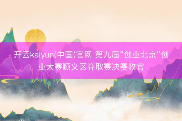 开云kaiyun(中国)官网 第九届“创业北京”创业大赛顺义区弃取赛决赛收官