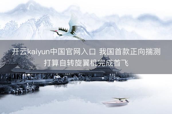 开云kaiyun中国官网入口 我国首款正向揣测打算自转旋翼机完成首飞