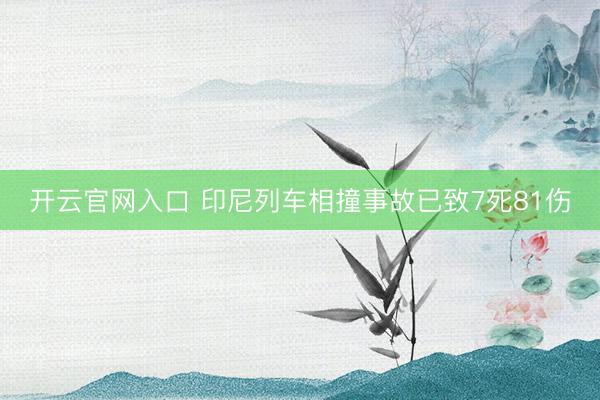 开云官网入口 印尼列车相撞事故已致7死81伤