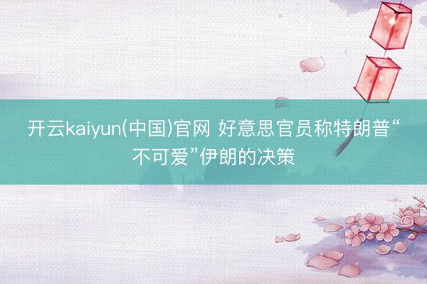 开云kaiyun(中国)官网 好意思官员称特朗普“不可爱”伊朗的决策